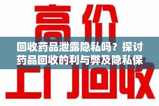 菏泽回收药品泄露隐私吗？探讨药品回收的利与弊及隐私保护措施