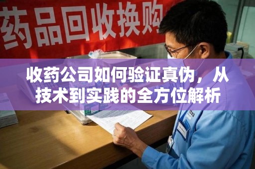 菏泽收药公司如何验证真伪，从技术到实践的全方位解析