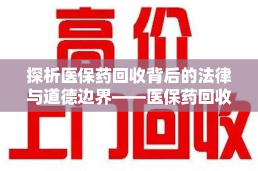 菏泽探析医保药回收背后的法律与道德边界——医保药回收违法吗的深度思考