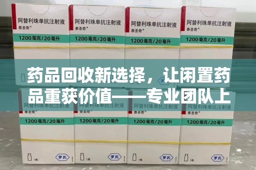 菏泽药品回收新选择，让闲置药品重获价值——专业团队上门收药服务