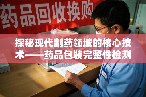 菏泽探秘现代制药领域的核心技术——药品包装完整性检测的科学与应用