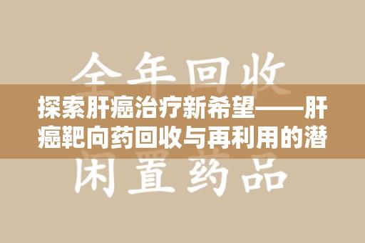 菏泽探索肝癌治疗新希望——肝癌靶向药回收与再利用的潜力