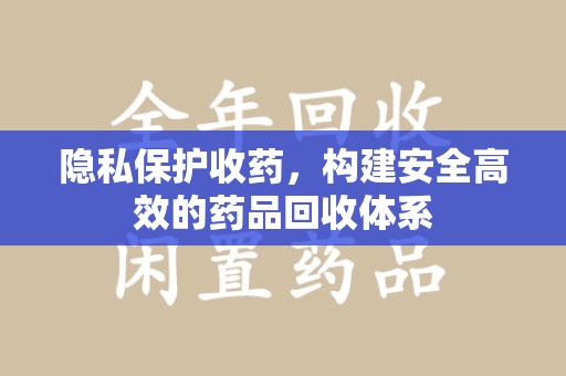 菏泽隐私保护收药，构建安全高效的药品回收体系