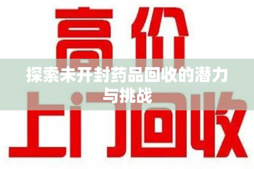 菏泽探索未开封药品回收的潜力与挑战