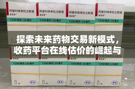 菏泽探索未来药物交易新模式，收药平台在线估价的崛起与影响