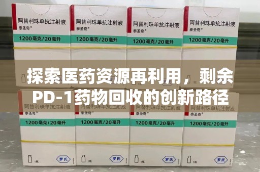 菏泽探索医药资源再利用，剩余PD-1药物回收的创新路径与社会价值