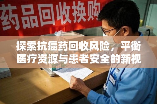 菏泽探索抗癌药回收风险，平衡医疗资源与患者安全的新视角