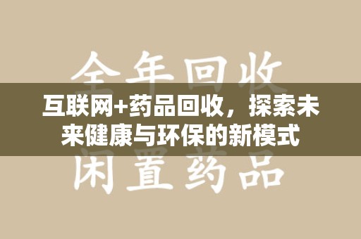 菏泽互联网+药品回收，探索未来健康与环保的新模式