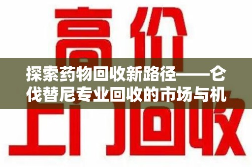 菏泽探索药物回收新路径——仑伐替尼专业回收的市场与机遇