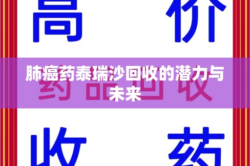 菏泽肺癌药泰瑞沙回收的潜力与未来