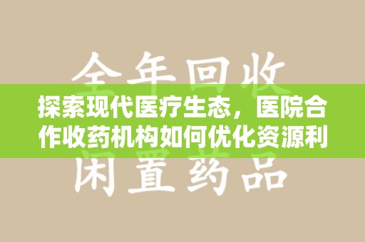 菏泽探索现代医疗生态，医院合作收药机构如何优化资源利用