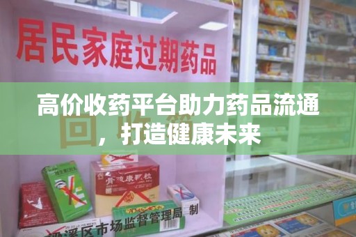菏泽高价收药平台助力药品流通，打造健康未来