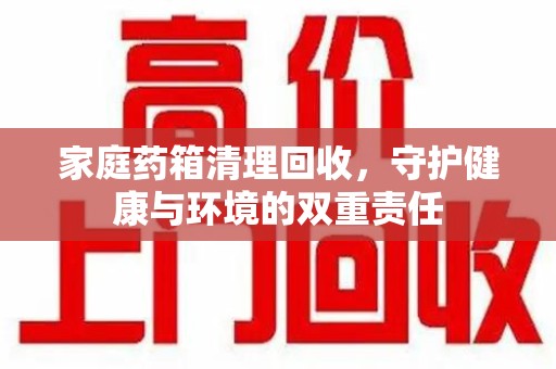 菏泽家庭药箱清理回收，守护健康与环境的双重责任