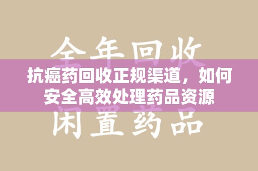 菏泽抗癌药回收正规渠道，如何安全高效处理药品资源