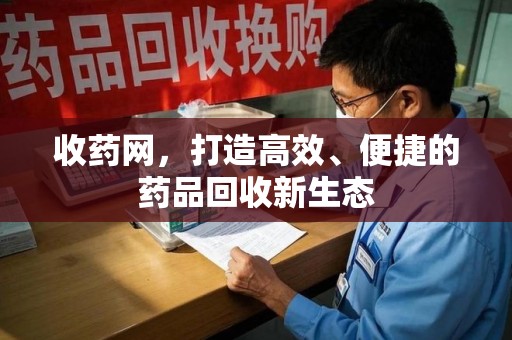 菏泽收药网，打造高效、便捷的药品回收新生态