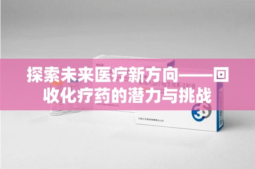 菏泽探索未来医疗新方向——回收化疗药的潜力与挑战