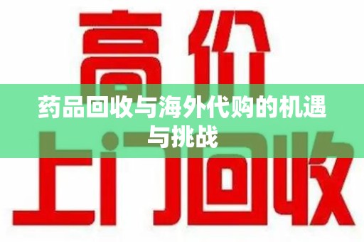 菏泽药品回收与海外代购的机遇与挑战