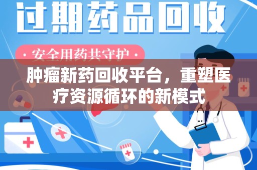 菏泽肿瘤新药回收平台，重塑医疗资源循环的新模式