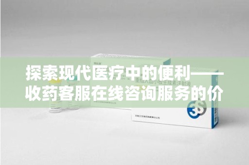 菏泽探索现代医疗中的便利——收药客服在线咨询服务的价值与未来
