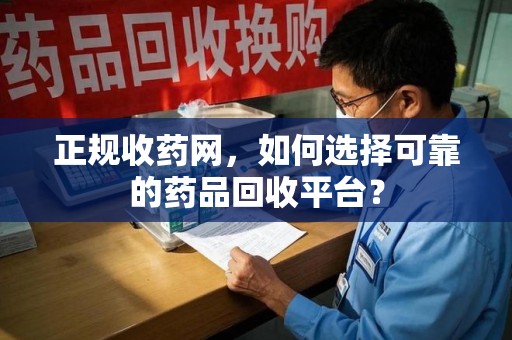 菏泽正规收药网，如何选择可靠的药品回收平台？