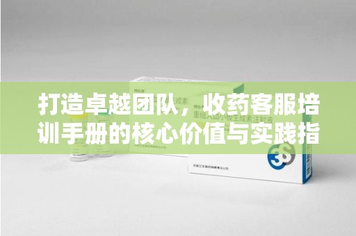 菏泽打造卓越团队，收药客服培训手册的核心价值与实践指南