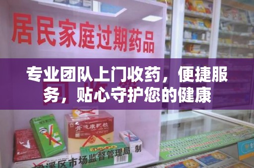 菏泽专业团队上门收药，便捷服务，贴心守护您的健康