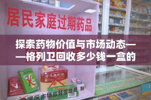 菏泽探索药物价值与市场动态——格列卫回收多少钱一盒的全面解析