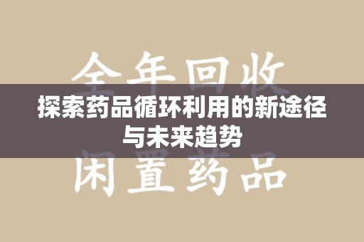 菏泽探索药品循环利用的新途径与未来趋势
