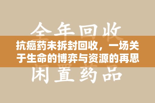 菏泽抗癌药未拆封回收，一场关于生命的博弈与资源的再思考