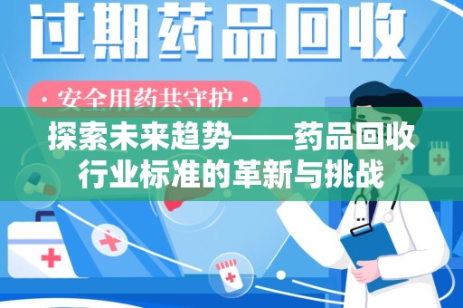 菏泽探索未来趋势——药品回收行业标准的革新与挑战