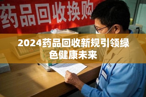 菏泽2024药品回收新规引领绿色健康未来