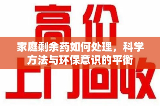 菏泽家庭剩余药如何处理，科学方法与环保意识的平衡