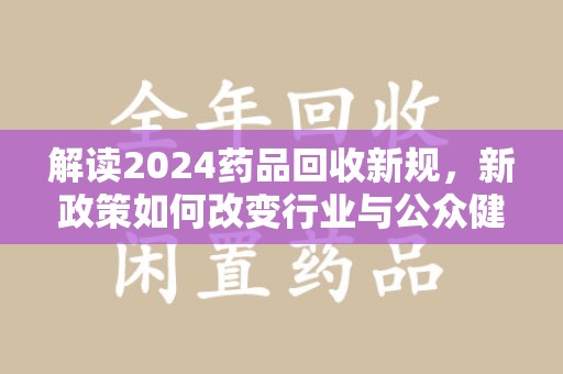 菏泽解读2024药品回收新规，新政策如何改变行业与公众健康