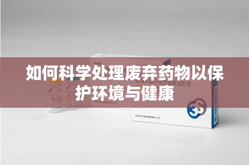 菏泽如何科学处理废弃药物以保护环境与健康