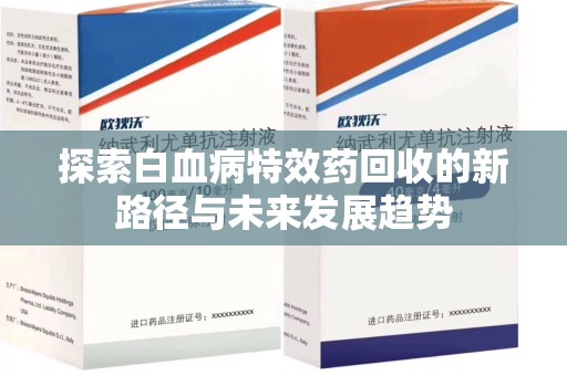 菏泽探索白血病特效药回收的新路径与未来发展趋势
