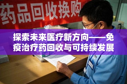 菏泽探索未来医疗新方向——免疫治疗药回收与可持续发展的平衡