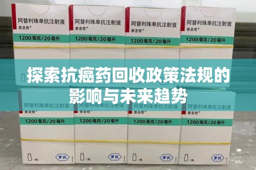 菏泽探索抗癌药回收政策法规的影响与未来趋势