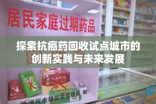 菏泽探索抗癌药回收试点城市的创新实践与未来发展