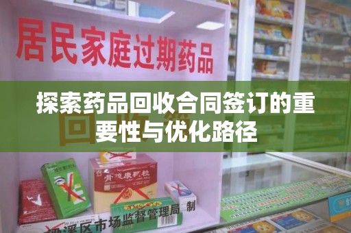 菏泽探索药品回收合同签订的重要性与优化路径
