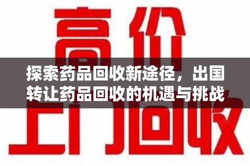 菏泽探索药品回收新途径，出国转让药品回收的机遇与挑战