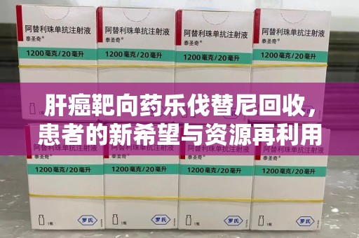 菏泽肝癌靶向药乐伐替尼回收，患者的新希望与资源再利用