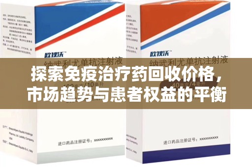 菏泽探索免疫治疗药回收价格，市场趋势与患者权益的平衡