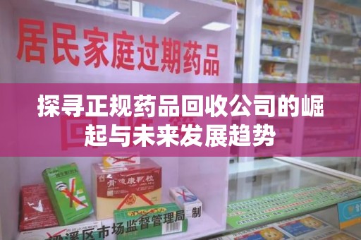 菏泽探寻正规药品回收公司的崛起与未来发展趋势
