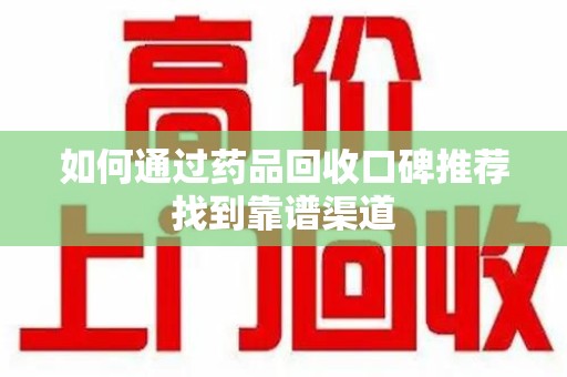 菏泽如何通过药品回收口碑推荐找到靠谱渠道