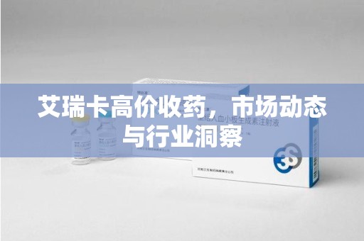 菏泽艾瑞卡高价收药，市场动态与行业洞察