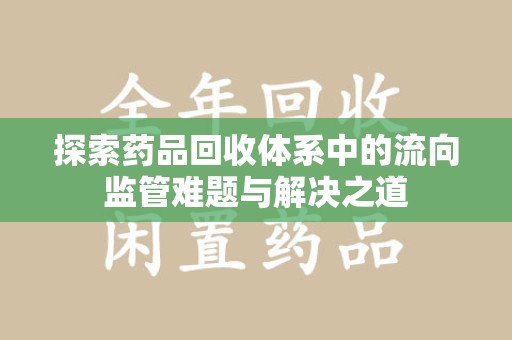 菏泽探索药品回收体系中的流向监管难题与解决之道