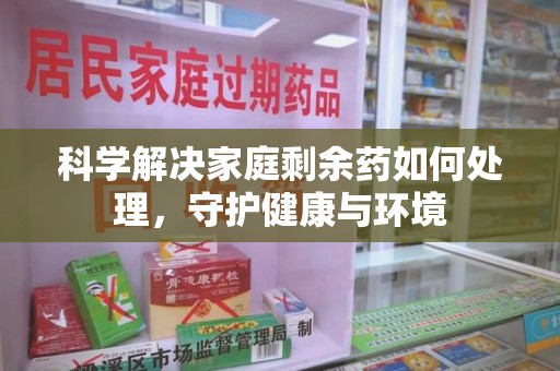 菏泽科学解决家庭剩余药如何处理，守护健康与环境