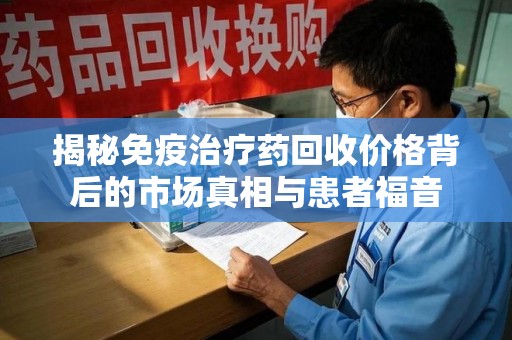 菏泽揭秘免疫治疗药回收价格背后的市场真相与患者福音