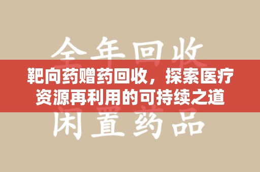 菏泽靶向药赠药回收，探索医疗资源再利用的可持续之道