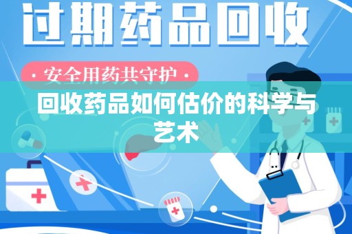 菏泽回收药品如何估价的科学与艺术